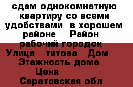 сдам однокомнатную квартиру со всеми удобствами, в хорошем районе. › Район ­ рабочий городок › Улица ­ титова › Дом ­ 17 › Этажность дома ­ 5 › Цена ­ 7 000 - Саратовская обл., Балашовский р-н, Балашов г. Недвижимость » Квартиры аренда   